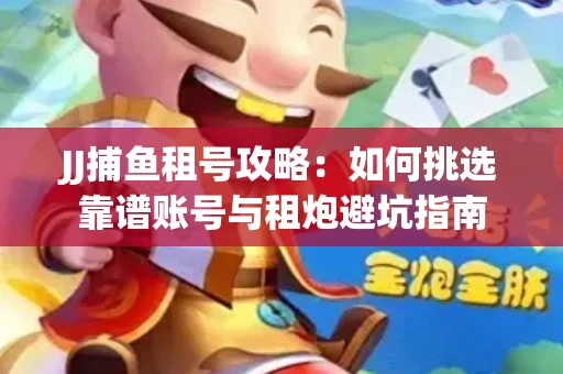 JJ捕鱼租号攻略：如何挑选靠谱账号与租炮避坑指南