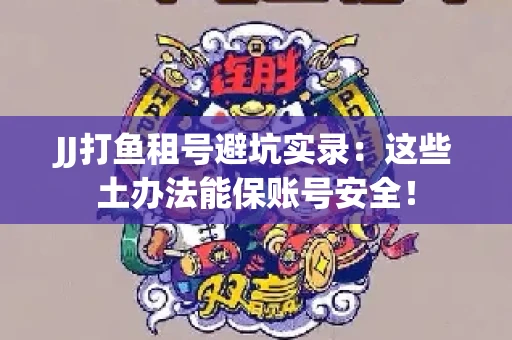 JJ打鱼租号避坑实录：这些土办法能保账号安全！