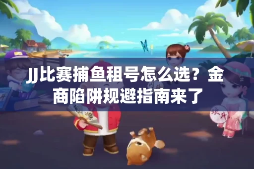 JJ比赛捕鱼租号怎么选？金商陷阱规避指南来了
