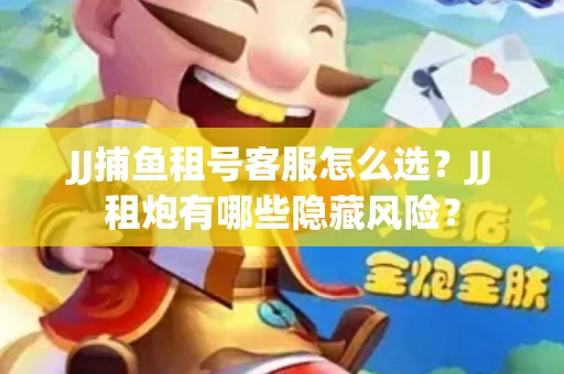 JJ捕鱼租号客服怎么选？JJ租炮有哪些隐藏风险？