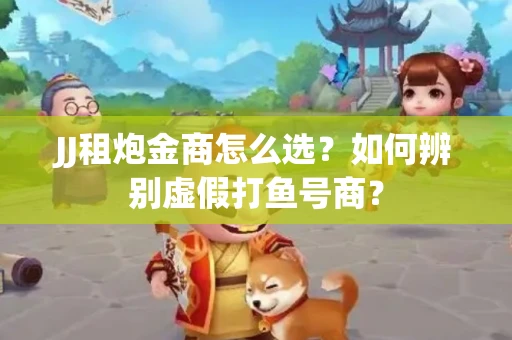 JJ租炮金商怎么选？如何辨别虚假打鱼号商？