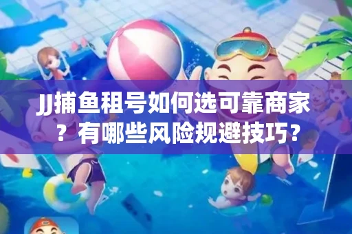 JJ捕鱼租号如何选可靠商家？有哪些风险规避技巧？