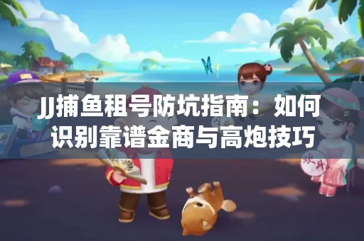 JJ捕鱼租号防坑指南：如何识别靠谱金商与高炮技巧