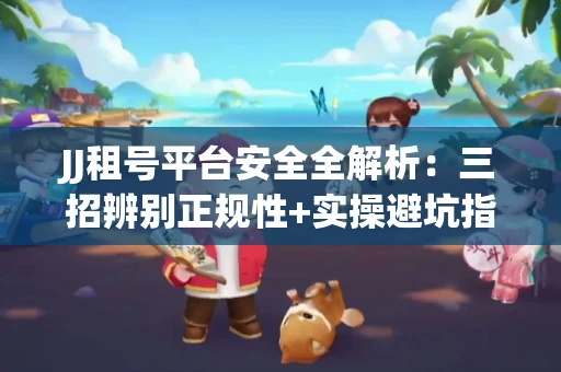 JJ租号平台安全全解析:三招辨别正规性+实操避坑指南
