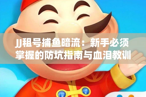 JJ租号捕鱼暗流:新手必须掌握的防坑指南与血泪教训