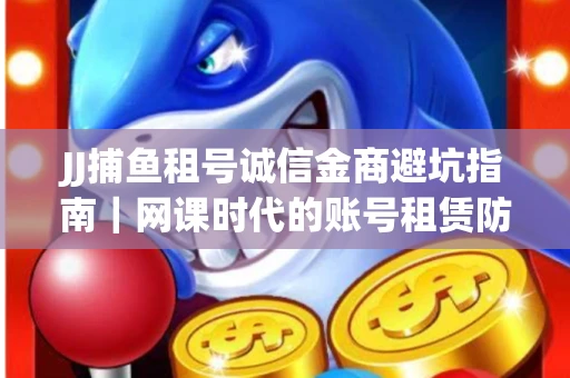 JJ捕鱼租号诚信金商避坑指南｜网课时代的账号租赁防骗秘诀