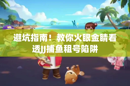 避坑指南！教你火眼金睛看透JJ捕鱼租号陷阱