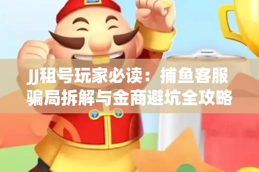 JJ租号玩家必读：捕鱼客服骗局拆解与金商避坑全攻略