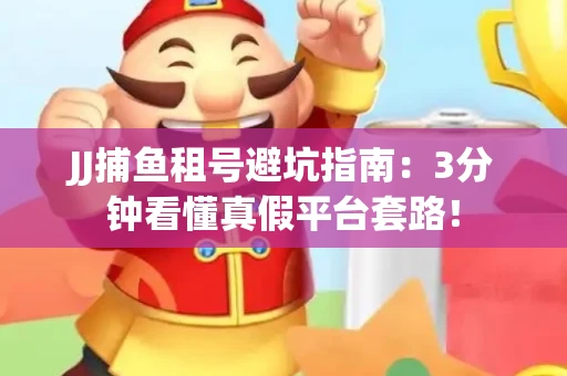 JJ捕鱼租号避坑指南：3分钟看懂真假平台套路！