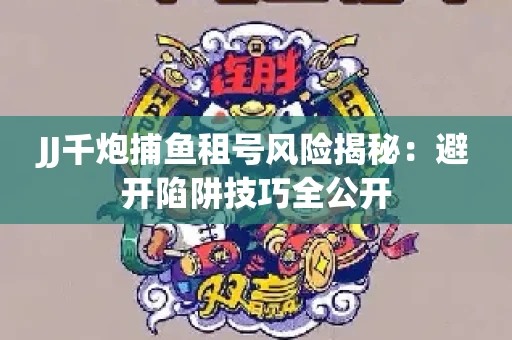 JJ千炮捕鱼租号风险揭秘：避开陷阱技巧全公开