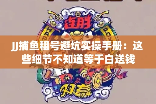 JJ捕鱼租号避坑实操手册：这些细节不知道等于白送钱