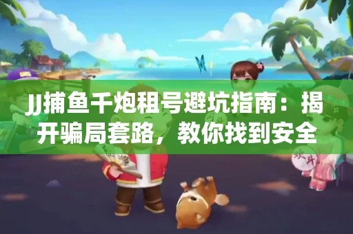 JJ捕鱼千炮租号避坑指南：揭开骗局套路，教你找到安全渠道！