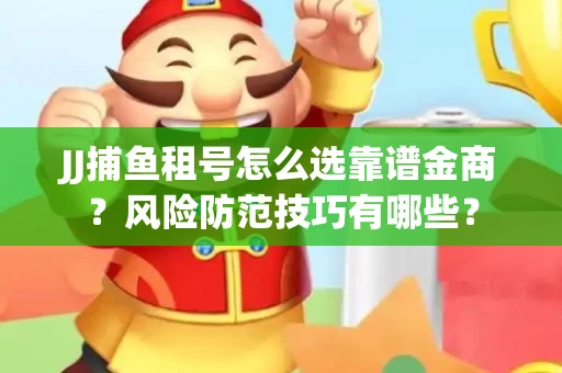 JJ捕鱼租号怎么选靠谱金商？风险防范技巧有哪些？