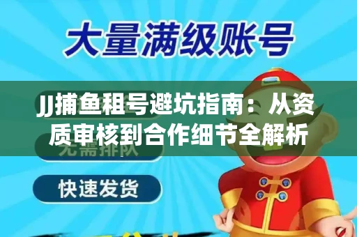JJ捕鱼租号避坑指南：从资质审核到合作细节全解析